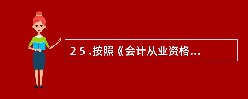 2 5 .按照《会计从业资格管理办法》的规定,下列说法错误的有( ) 。 A .