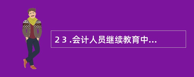 2 3 .会计人员继续教育中会计职业道德教育的内容有形势教育、品德教育和法制教育