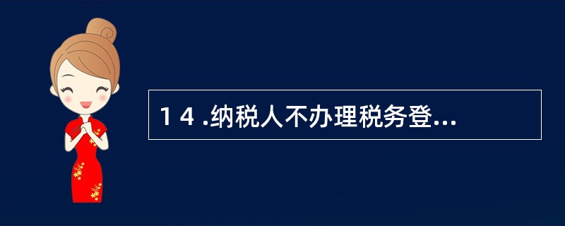 1 4 .纳税人不办理税务登记的,由税务机关责令限期改正;逾期不改正的,经税务机