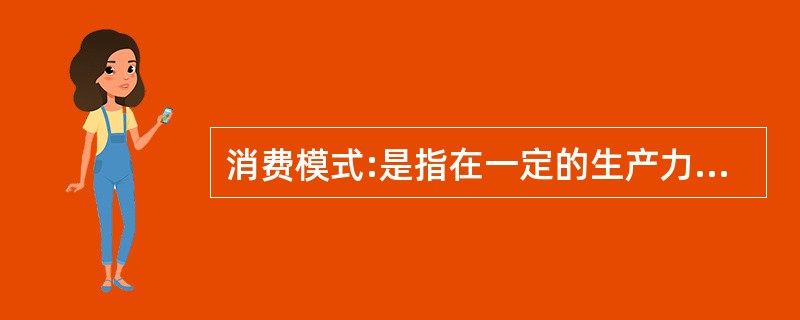 消费模式:是指在一定的生产力发展水平和特定的生产关系,以及与其相适应的上层建筑的