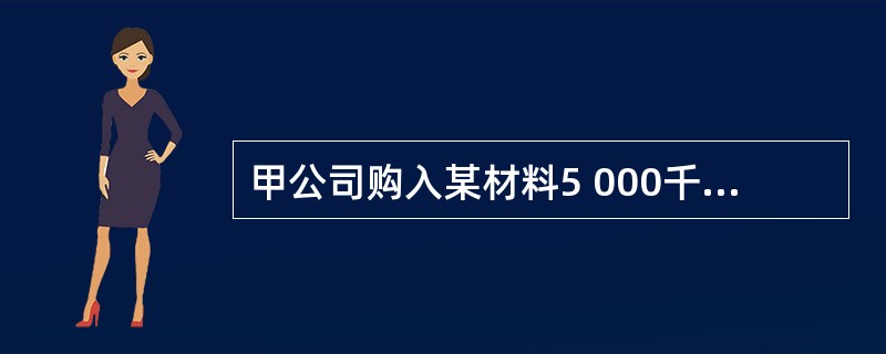 甲公司购入某材料5 000千克,买价300 000元,增值税51 000元,材料