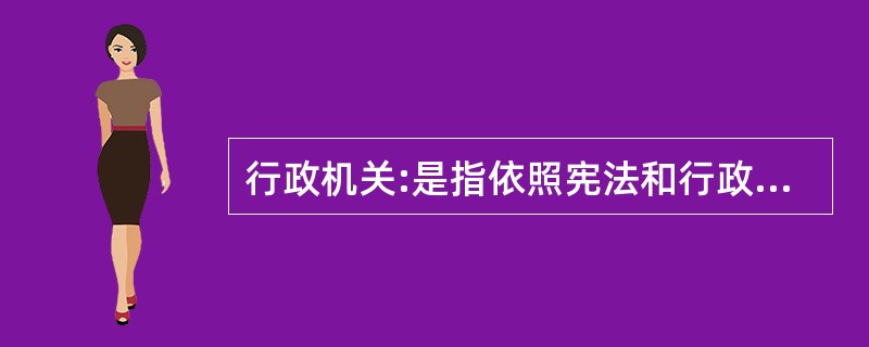 行政机关:是指依照宪法和行政组织法的规定而设置的行使国家行政职能的国家机关。 -