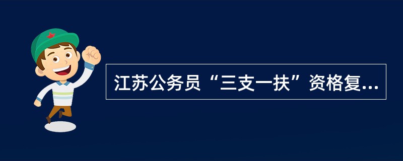 江苏公务员“三支一扶”资格复审问题,要那些东西?