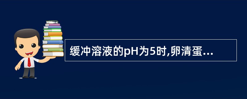 缓冲溶液的pH为5时,卵清蛋白(pI=4.6)在电场将向哪个方向泳动( ) -