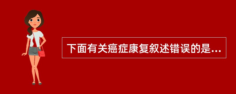 下面有关癌症康复叙述错误的是A、针对癌症患者的各种障碍,应用各种措施以减轻残疾的