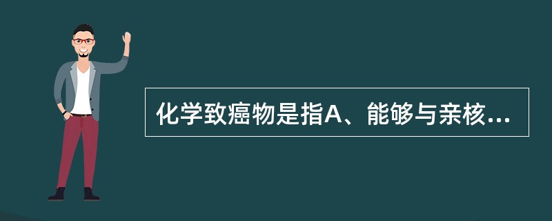 化学致癌物是指A、能够与亲核的细胞大分子相互作用,并可启动肿瘤发生的基因毒性物质