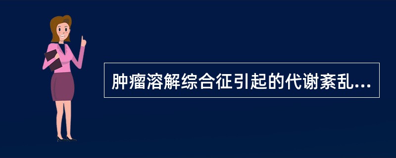 肿瘤溶解综合征引起的代谢紊乱主要表现为A、高尿酸血症、高钾血症、低磷酸盐血症和高