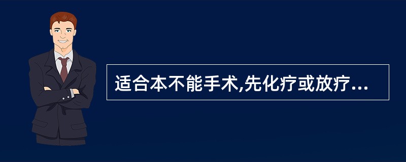 适合本不能手术,先化疗或放疗,后手术的是( )。