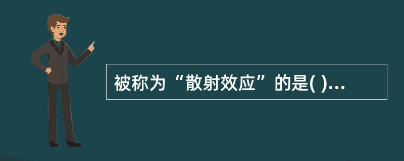 被称为“散射效应”的是( )。A、相干散射B、光电效应C、康普顿效应D、电子对效