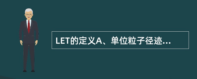 LET的定义A、单位粒子径迹能量传递B、能量传递C、与能量传递无关D、与相对生物