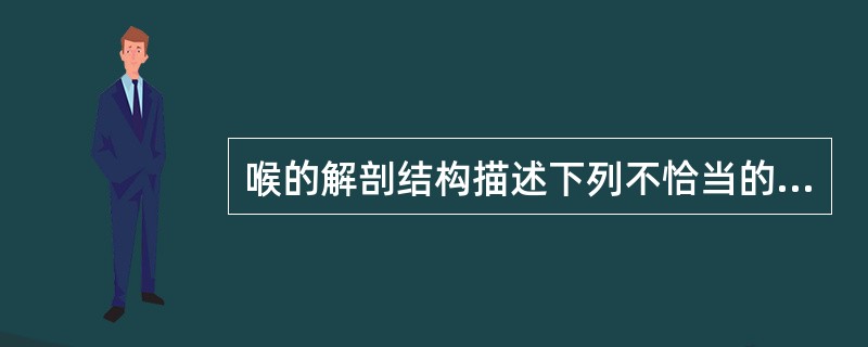 喉的解剖结构描述下列不恰当的是( )。A、主要由骨骼、黏膜和肌肉组成B、解剖上分