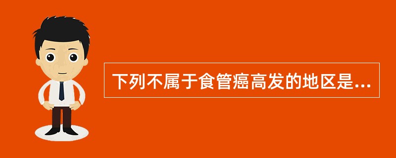 下列不属于食管癌高发的地区是A、华北三省交界地区B、四川北部C、鄂豫皖交界的大别