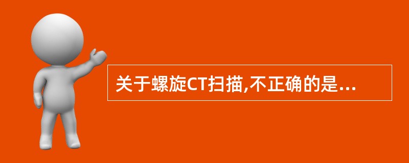 关于螺旋CT扫描,不正确的是A、X线球管以螺旋式不间断旋转B、使用滑环技术C、容