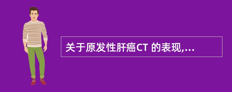 关于原发性肝癌CT 的表现,不正确的是( )。A、增强扫描静脉期明显强化B、平扫