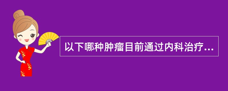 以下哪种肿瘤目前通过内科治疗可以根治(治愈率>30%)?( )A、滋养细胞肿瘤B