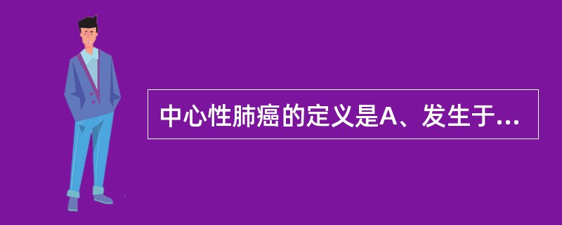 中心性肺癌的定义是A、发生于段支气管以上的肺癌B、发生于叶支气管以上的肺癌C、发