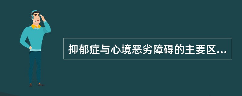 抑郁症与心境恶劣障碍的主要区别在于A、兴趣下降B、睡眠障碍C、记忆力差、精力不足