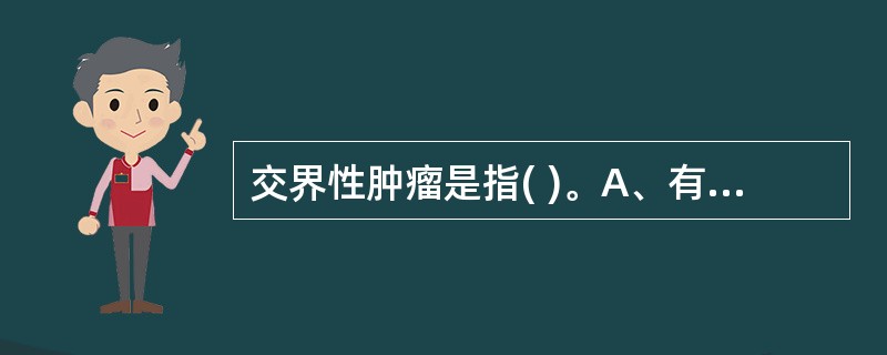 交界性肿瘤是指( )。A、有两个胚层的组织构成的肿瘤B、介于良性与恶性肿瘤之间的