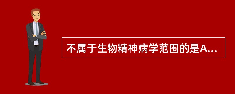 不属于生物精神病学范围的是A、遗传精神病学B、精神药理学C、神经影像学D、精神病