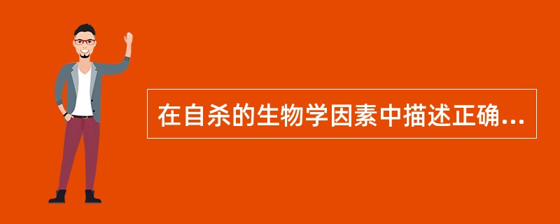 在自杀的生物学因素中描述正确的是A、自杀死亡者的男女性别比与自杀未遂者的男女性别