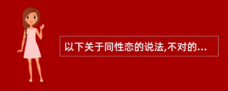 以下关于同性恋的说法,不对的是A、同性恋者自幼年起,就表现出某些同性恋倾向B、有