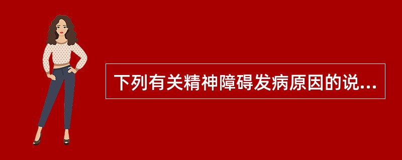 下列有关精神障碍发病原因的说法,正确的是A、生物学因素在精神疾病的发病中起主要作