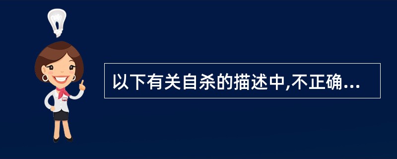 以下有关自杀的描述中,不正确的是A、在自杀未遂者中男女性别比约为1:3B、自杀方