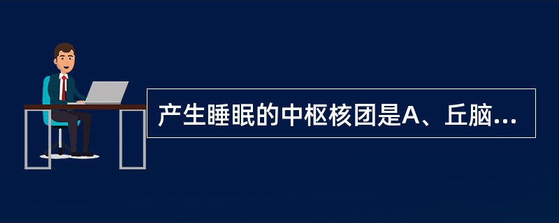 产生睡眠的中枢核团是A、丘脑中线核群B、小脑齿状核C、黑质和中缝核D、中缝核和蓝