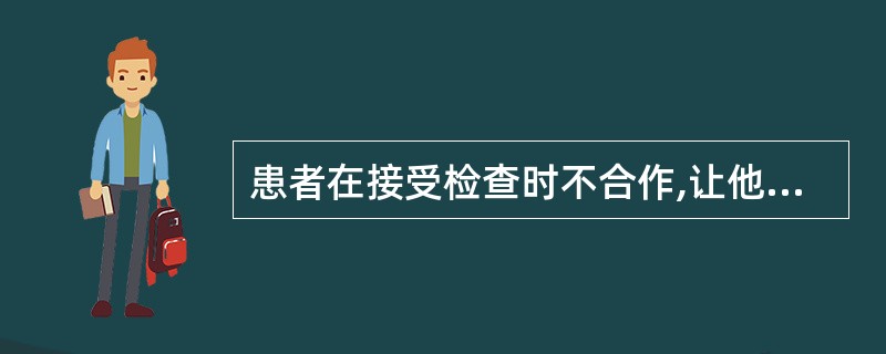 患者在接受检查时不合作,让他眼睛往上看,他往下看,让他往下看,他往上看,让他张嘴