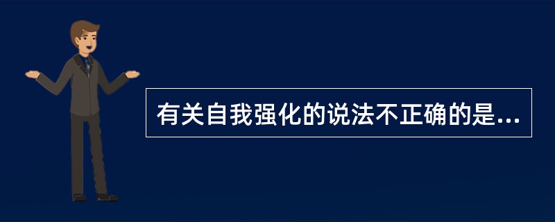 有关自我强化的说法不正确的是A、是指个体进行的自我称赞或自我责备行为B、自我强化