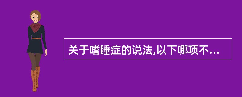 关于嗜睡症的说法,以下哪项不对A、过多的睡眠不是由于睡眠不足所致B、诊断的主要根