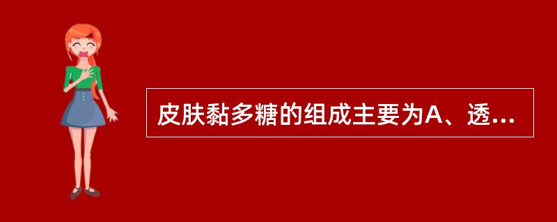 皮肤黏多糖的组成主要为A、透明质酸和糖醛酸B、硫酸角质素和氨基己糖C、胶原分子和