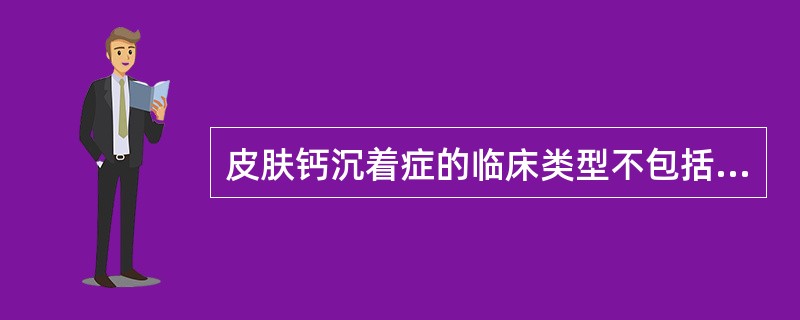 皮肤钙沉着症的临床类型不包括A、营养障碍型B、迁移型C、医源型D、特发性皮肤钙沉