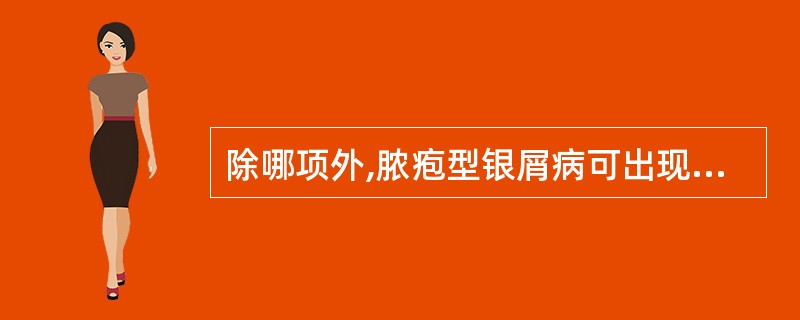 除哪项外,脓疱型银屑病可出现:A、Kogoi海绵状脓疱B、密集的针头至粟粒大小脓