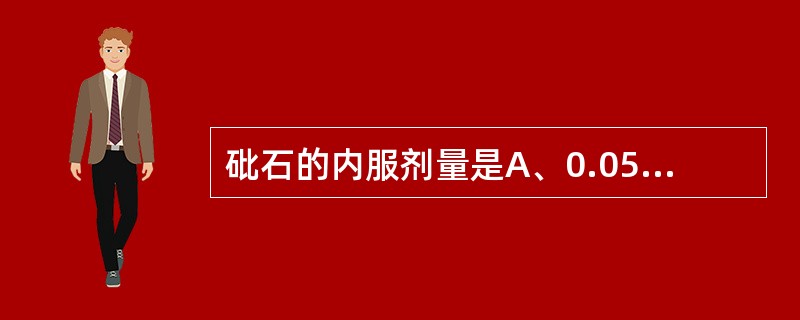 砒石的内服剂量是A、0.05~0.1gB、0.015~0.03gC、0.002~