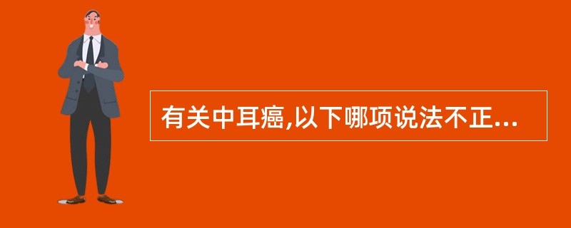 有关中耳癌,以下哪项说法不正确A、耳内出血或有血性分泌物为最早和最常见的症状B、