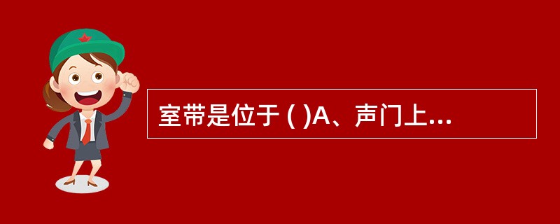 室带是位于 ( )A、声门上区B、声门区C、声门下区D、声门旁区E、跨声门区 -