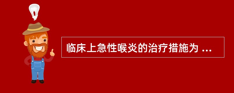 临床上急性喉炎的治疗措施为 ( )A、禁声£«雾化吸入B、气管切开£«雾化吸入C