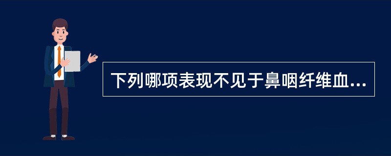 下列哪项表现不见于鼻咽纤维血管瘤A、阵发性鼻腔或者口腔出血B、一侧或者双侧鼻塞C