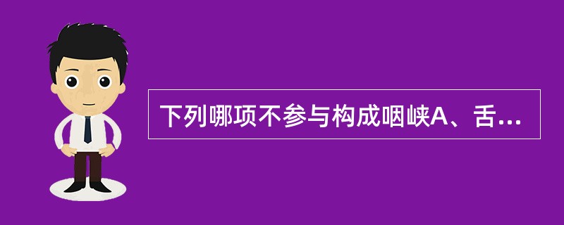 下列哪项不参与构成咽峡A、舌、腭咽弓B、腭垂C、软腭游离缘D、舌根E、会厌上缘