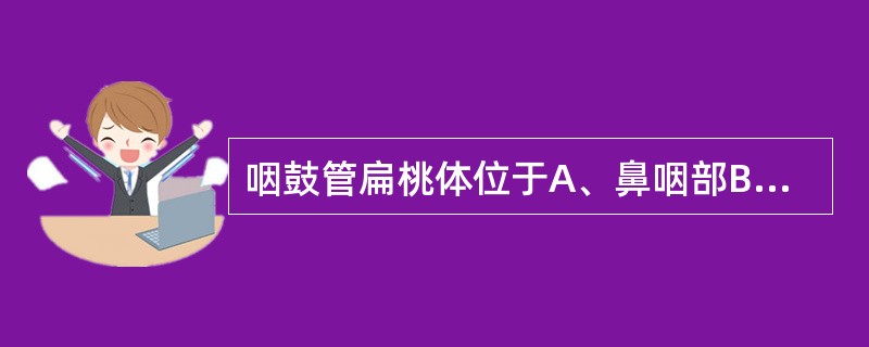 咽鼓管扁桃体位于A、鼻咽部B、口咽部C、喉咽部D、喉部E、鼓室