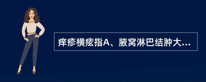 痒疹横痃指A、腋窝淋巴结肿大B、颈部淋巴结肿大C、腹股沟淋巴结肿大D、滑车淋巴结