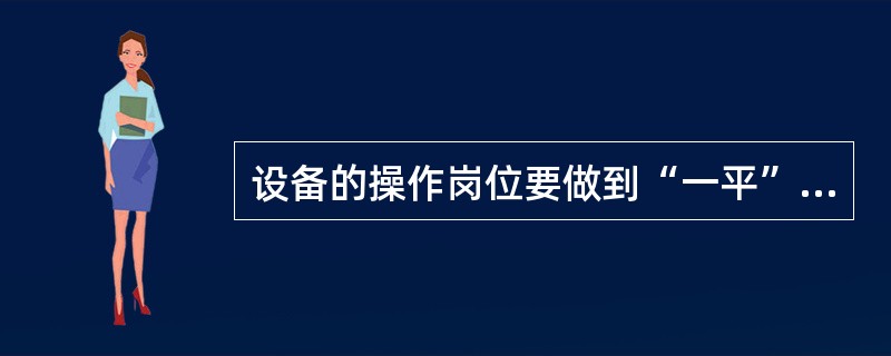 设备的操作岗位要做到“一平”、“二净”、“三见”、“四无”,它们的含义是()