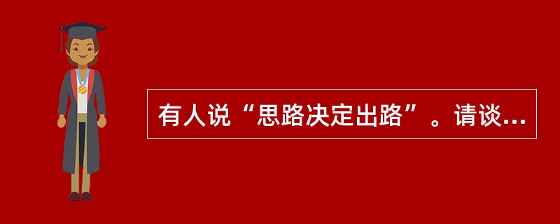 有人说“思路决定出路”。请谈谈你的看法。