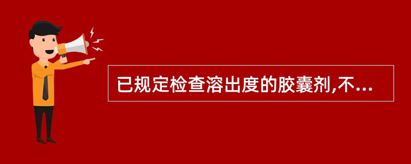 已规定检查溶出度的胶囊剂,不必再检查()