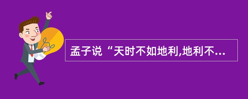 孟子说“天时不如地利,地利不如人和”。作为一名领导干部,你如何理解这句话。 -