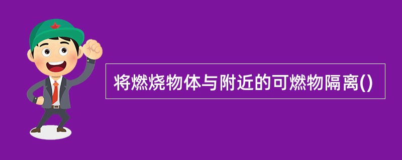 将燃烧物体与附近的可燃物隔离()