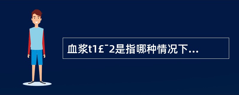 血浆t1£¯2是指哪种情况下降一半的时间()