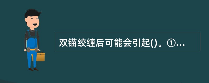 双锚绞缠后可能会引起()。①损坏锚链;②抓力大为减小;③起锚困难;④锚链扭转负荷