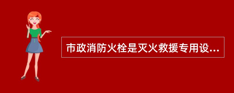 市政消防火栓是灭火救援专用设施,未经当地公安消防机构批准,任何单位或个人不准擅自